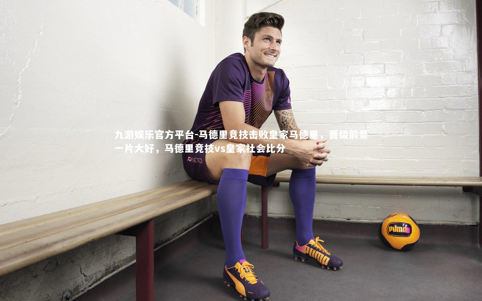 九游娱乐官方平台-马德里竞技击败皇家马德里，晋级前景一片大好，马德里竞技vs皇家社会比分