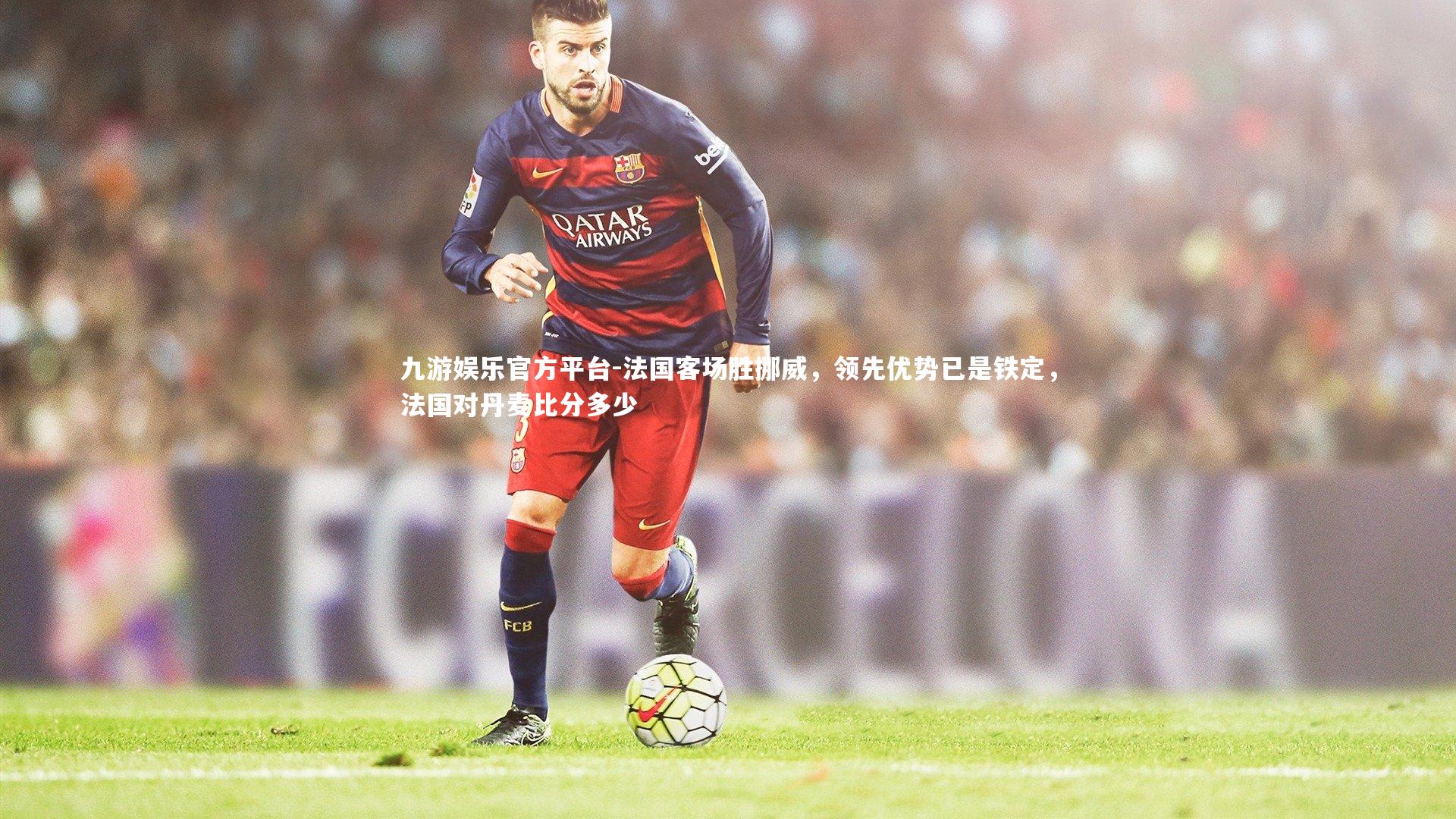 九游娱乐官方平台-法国客场胜挪威，领先优势已是铁定，法国对丹麦比分多少