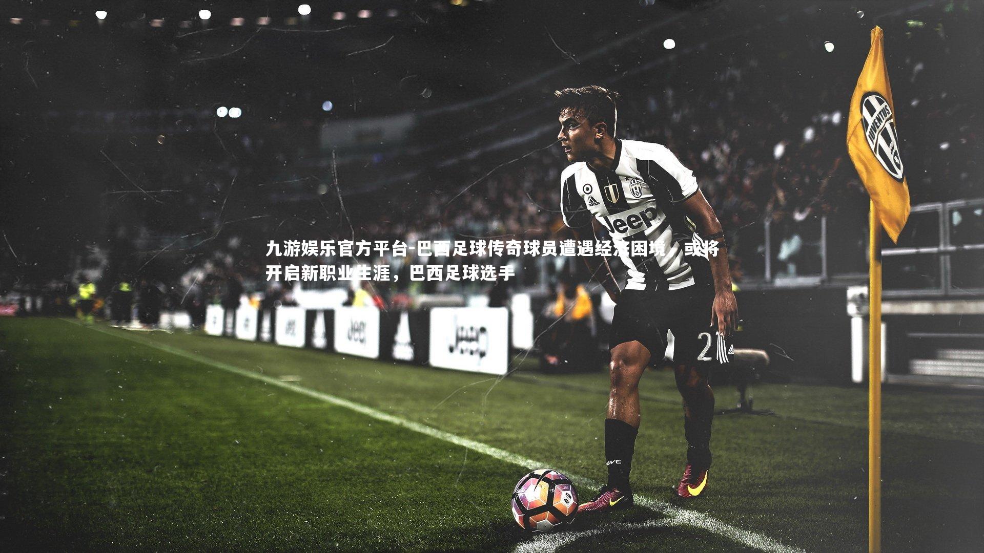 九游娱乐官方平台-巴西足球传奇球员遭遇经济困境，或将开启新职业生涯，巴西足球选手