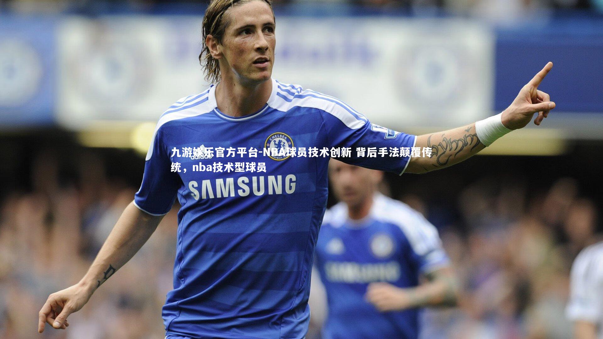 NBA球员技术创新 背后手法颠覆传统,nba技术型球员