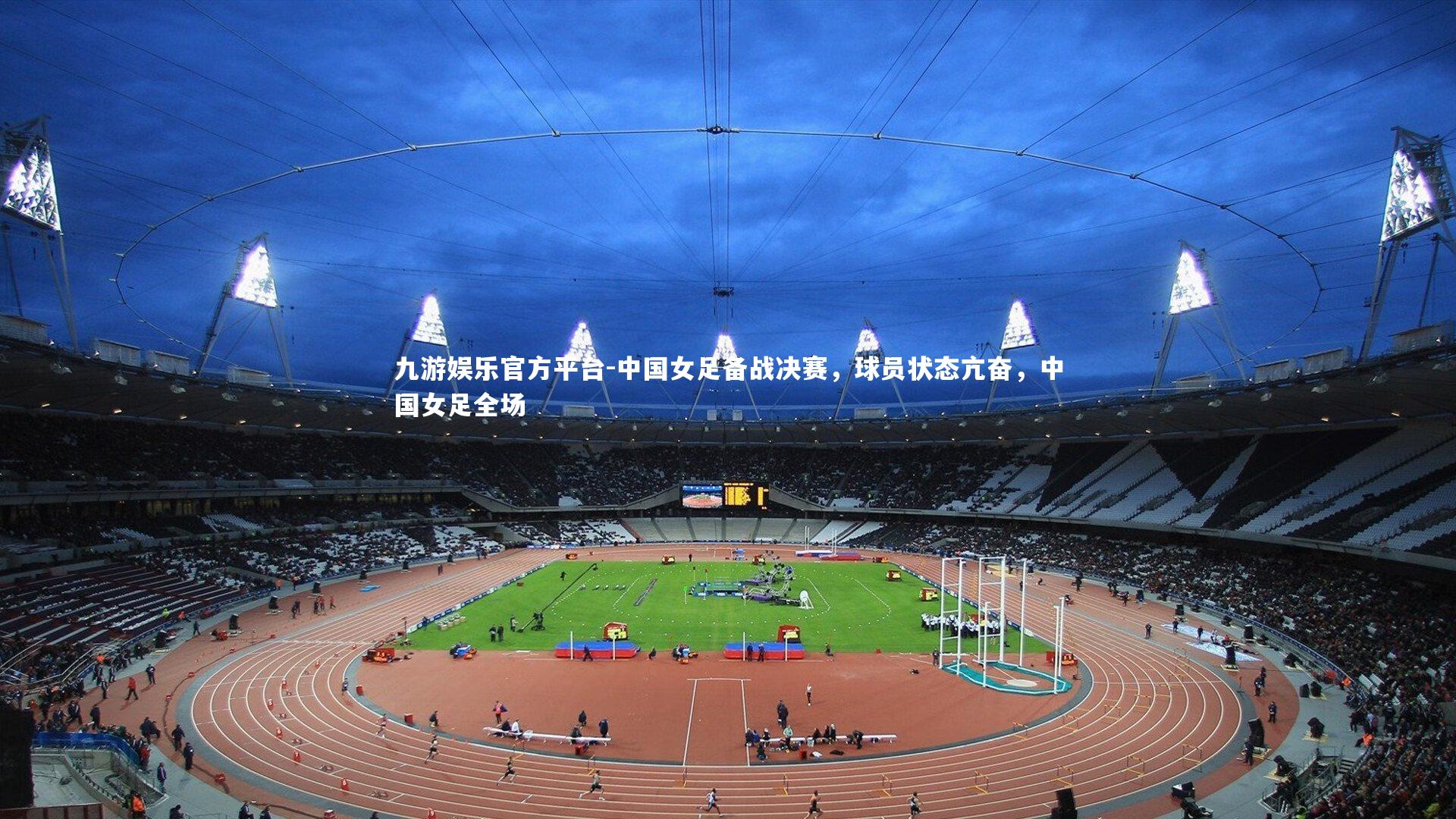 九游娱乐官方平台-中国女足备战决赛，球员状态亢奋，中国女足全场
