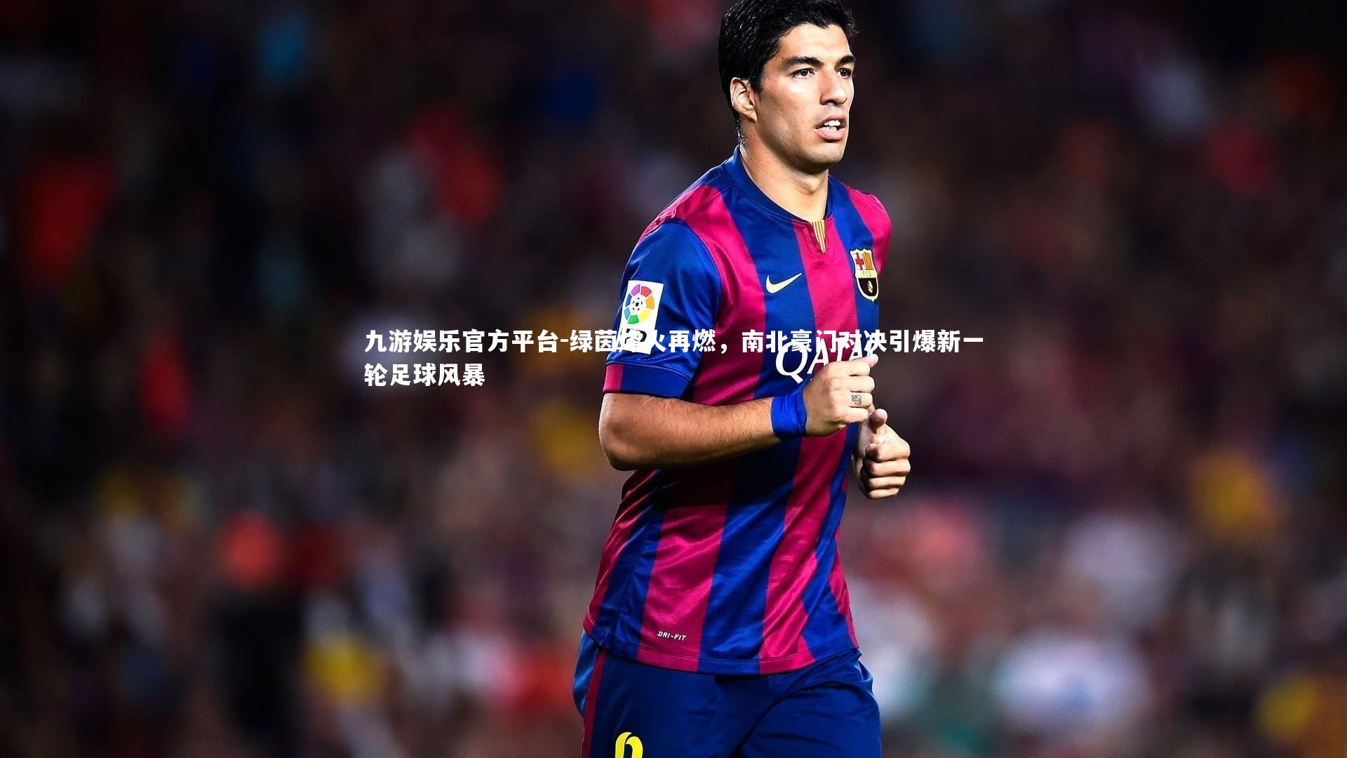 九游娱乐官方平台-绿茵烽火再燃，南北豪门对决引爆新一轮足球风暴