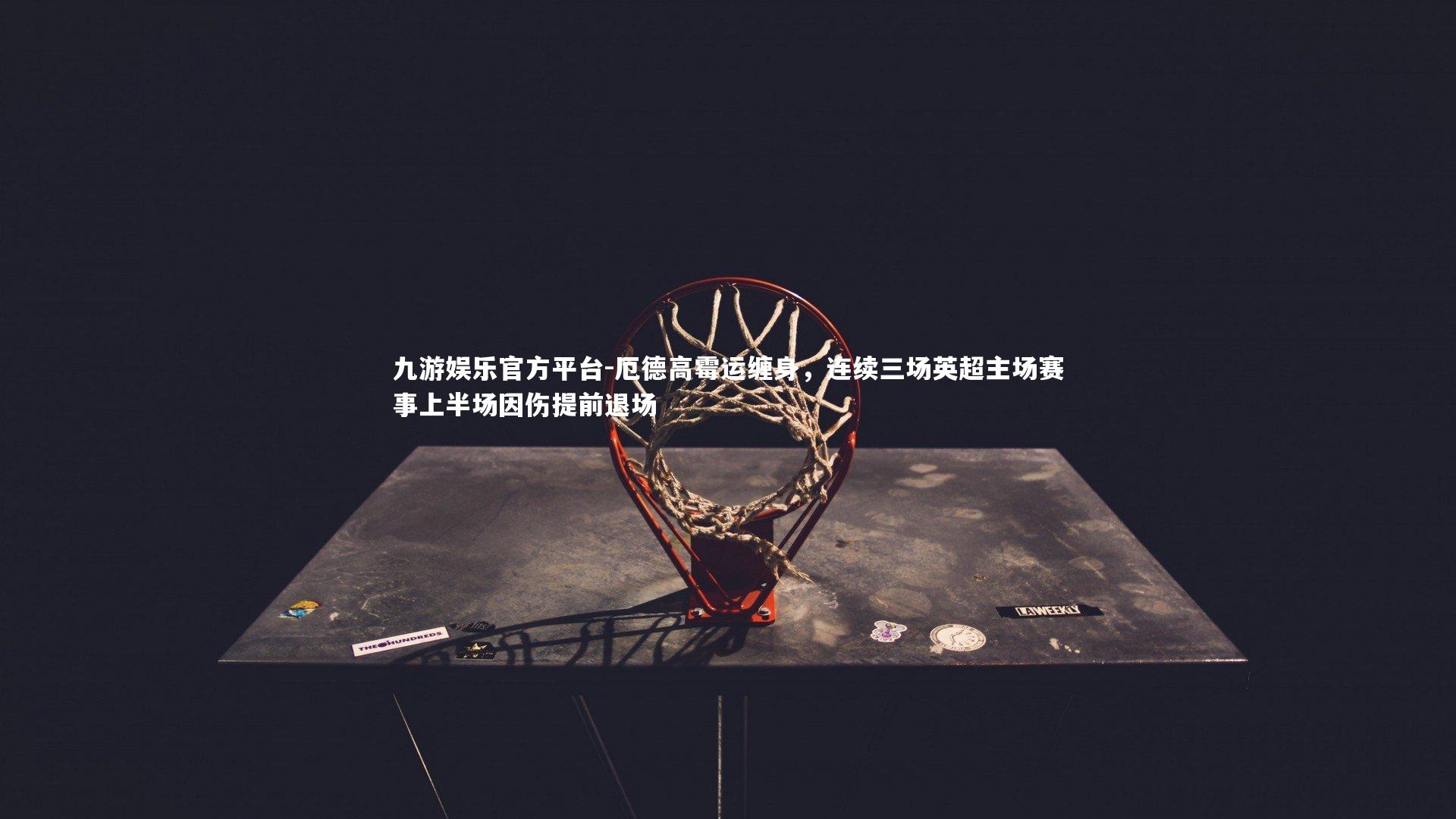 九游娱乐官方平台-厄德高霉运缠身，连续三场英超主场赛事上半场因伤提前退场