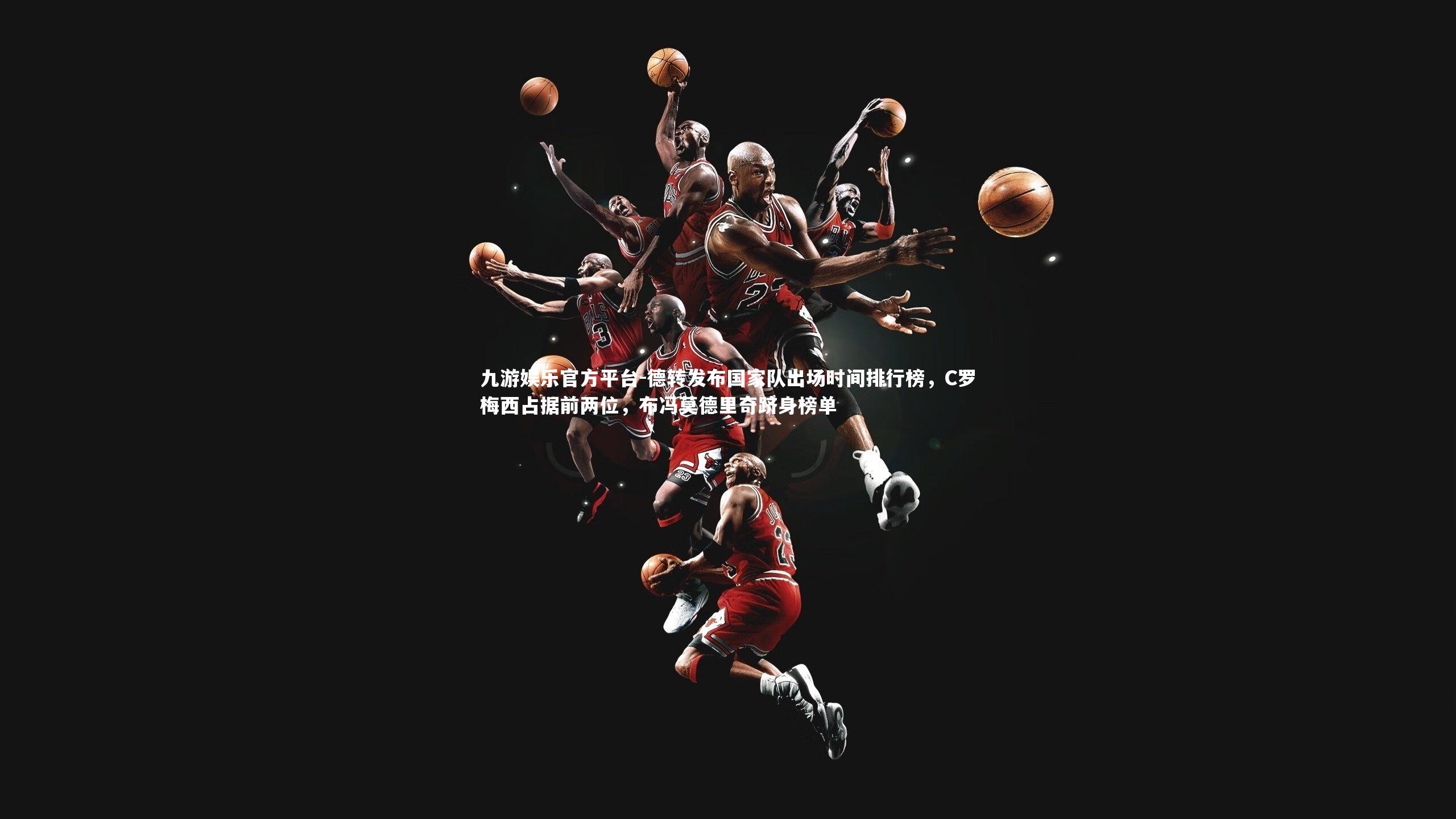 九游娱乐官方平台-德转发布国家队出场时间排行榜，C罗梅西占据前两位，布冯莫德里奇跻身榜单