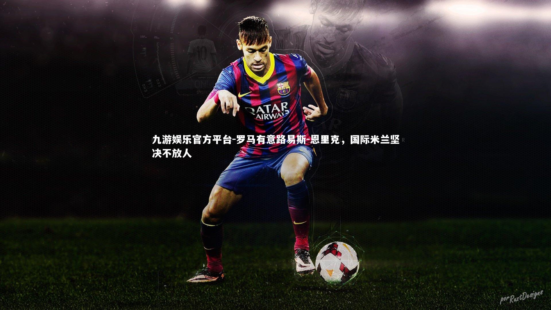 罗马有意路易斯-恩里克，国际米兰坚决不放人