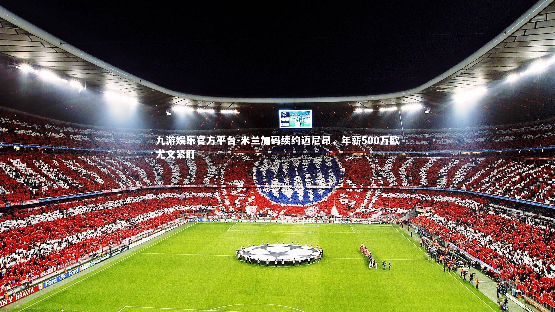 九游娱乐官方平台-米兰加码续约迈尼昂，年薪500万欧尤文紧盯