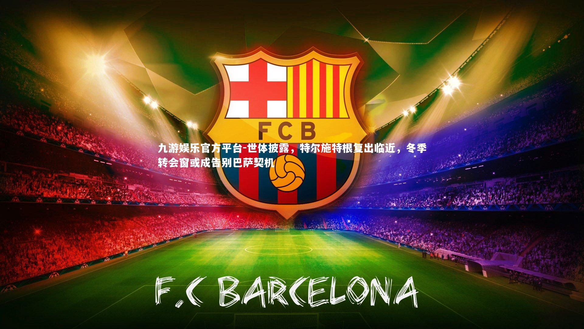 九游娱乐官方平台-世体披露，特尔施特根复出临近，冬季转会窗或成告别巴萨契机
