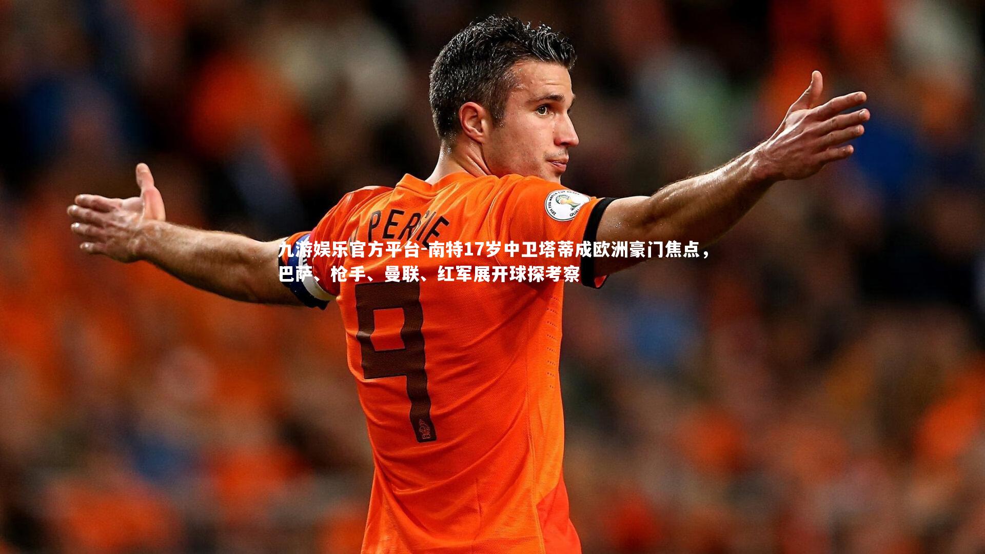 九游娱乐官方平台-南特17岁中卫塔蒂成欧洲豪门焦点，巴萨、枪手、曼联、红军展开球探考察