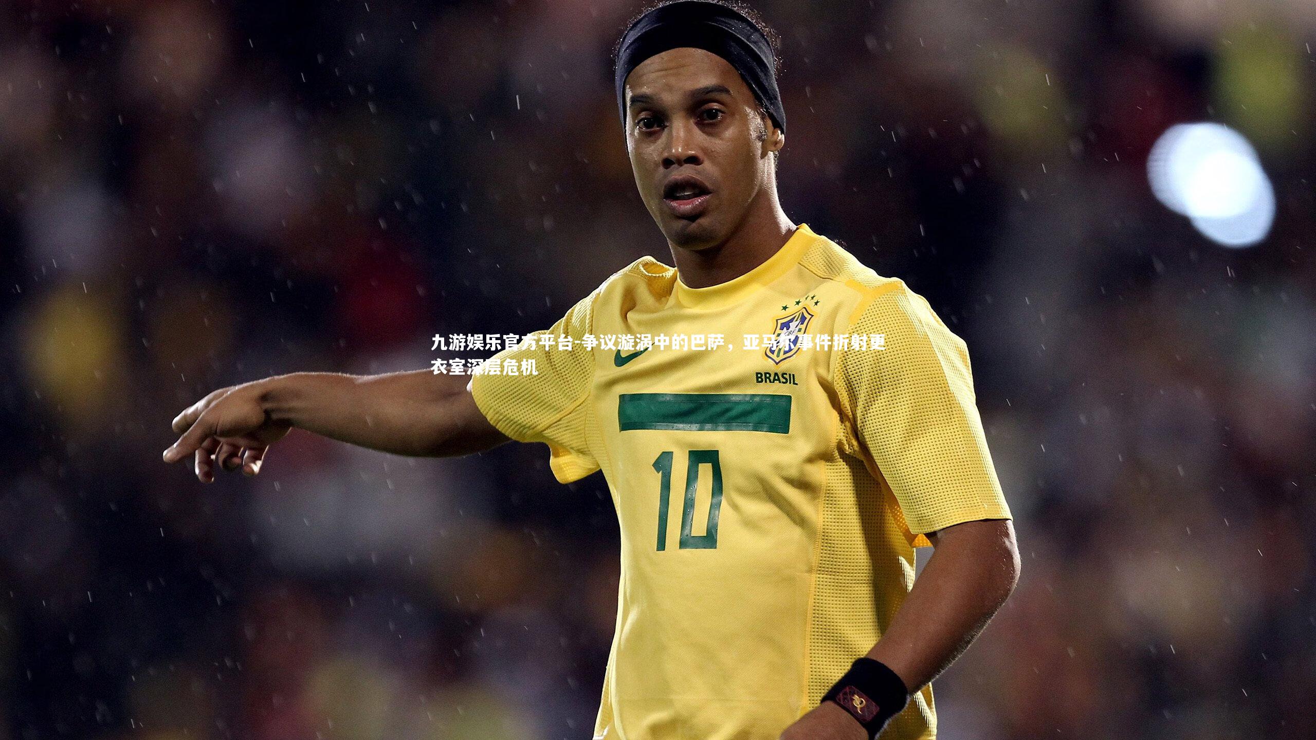 争议漩涡中的巴萨，亚马尔事件折射更衣室深层危机