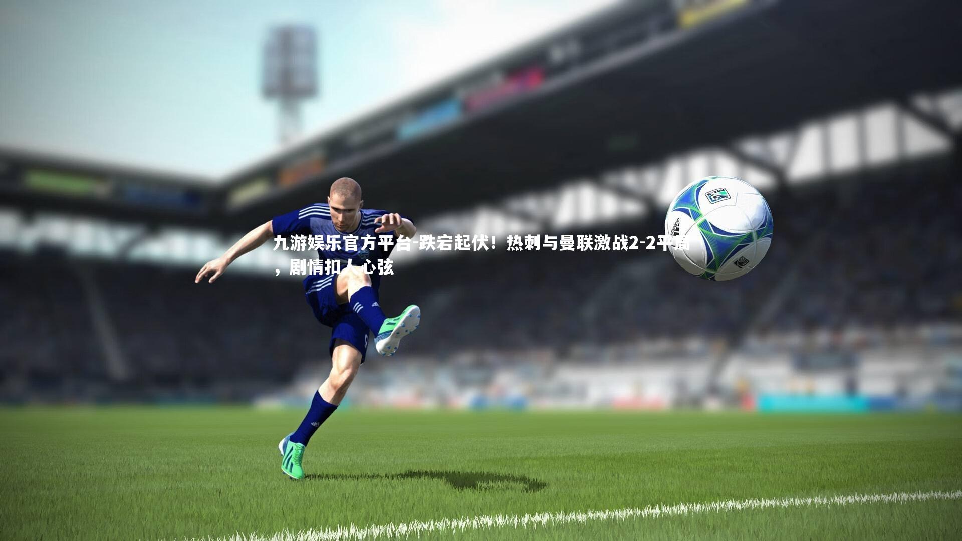 跌宕起伏！热刺与曼联激战2-2平局，剧情扣人心弦