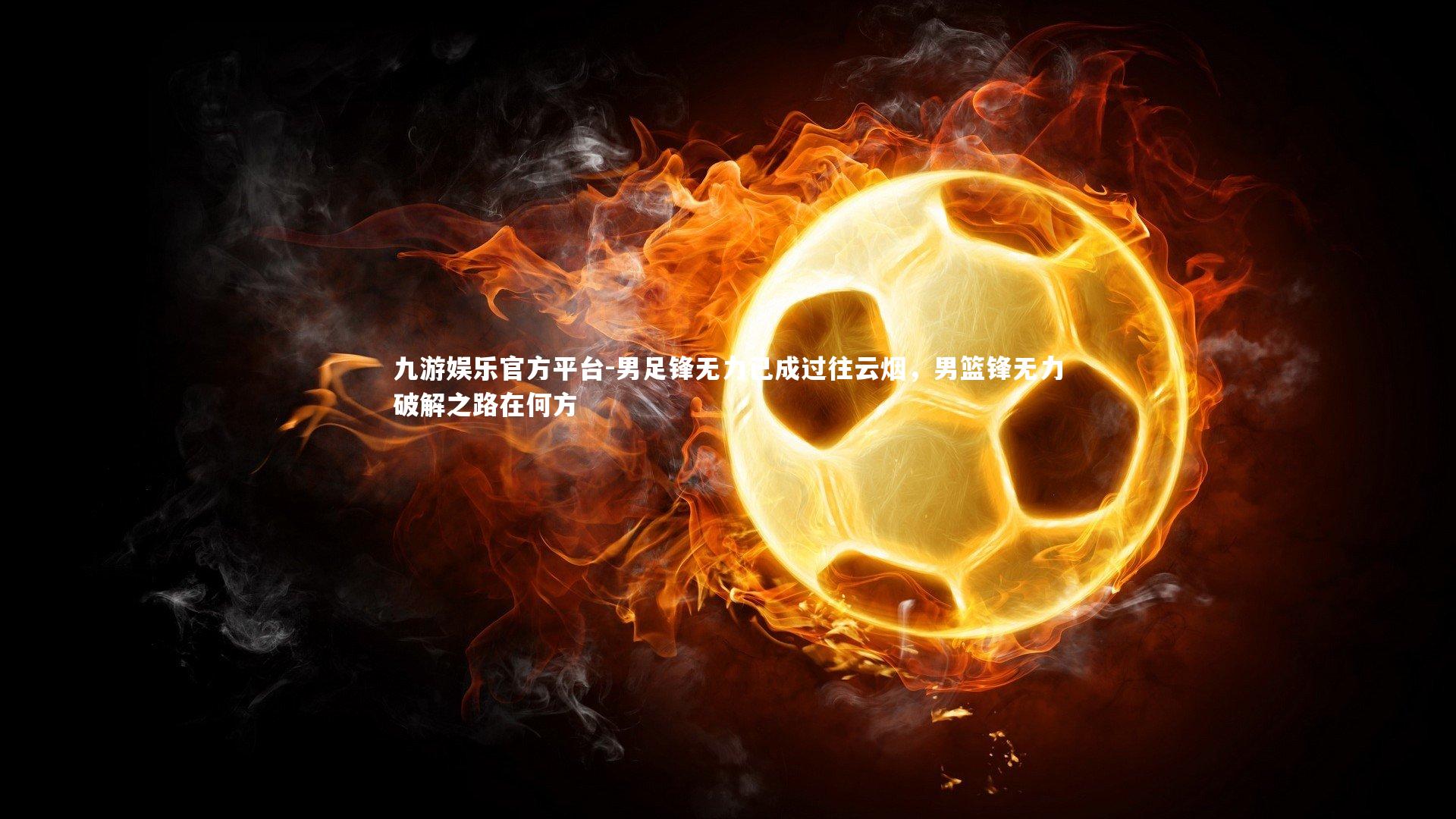 九游娱乐官方平台-男足锋无力已成过往云烟,男篮锋无力破解之路在何方