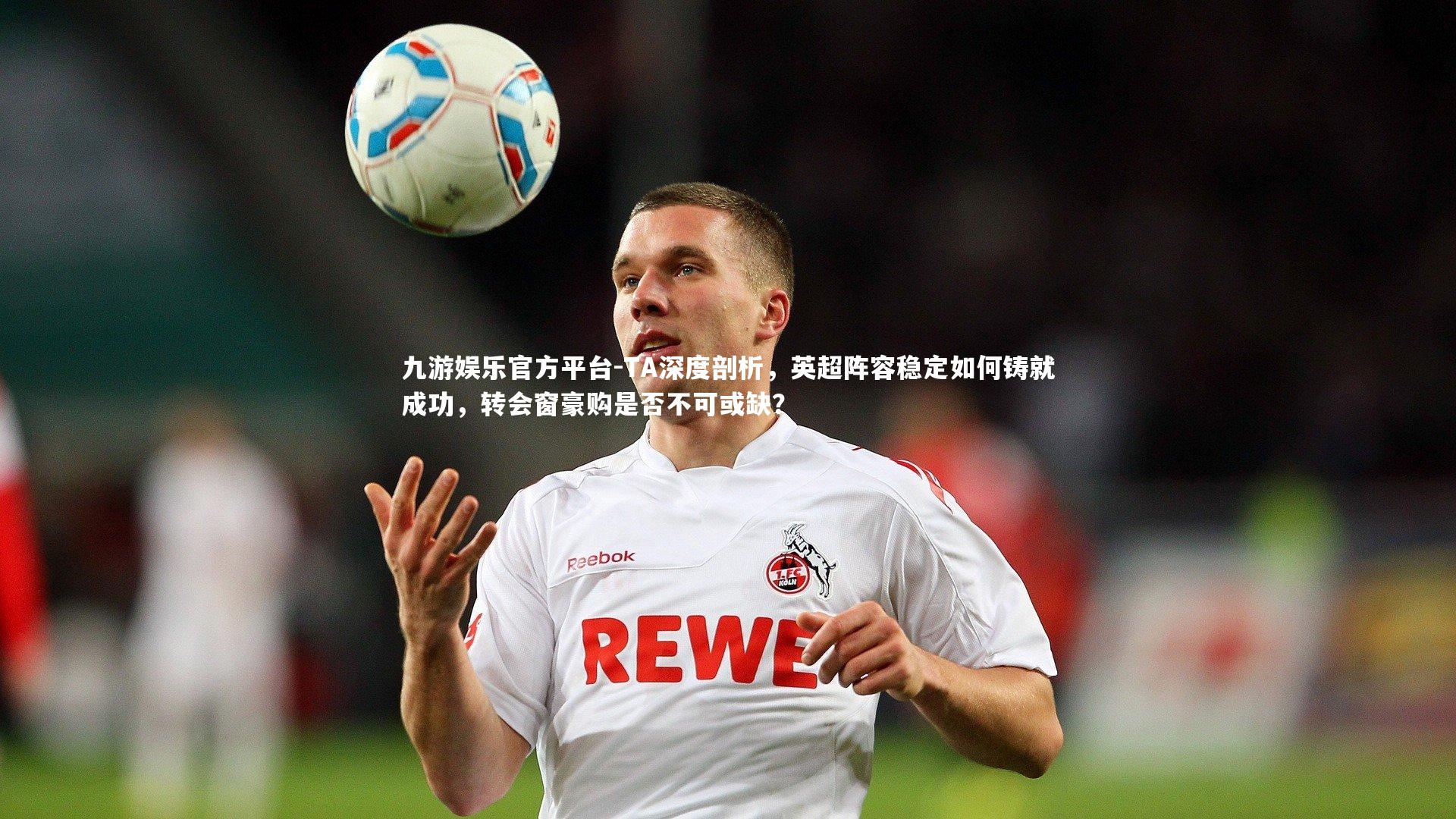 九游娱乐官方平台-TA深度剖析，英超阵容稳定如何铸就成功，转会窗豪购是否不可或缺？