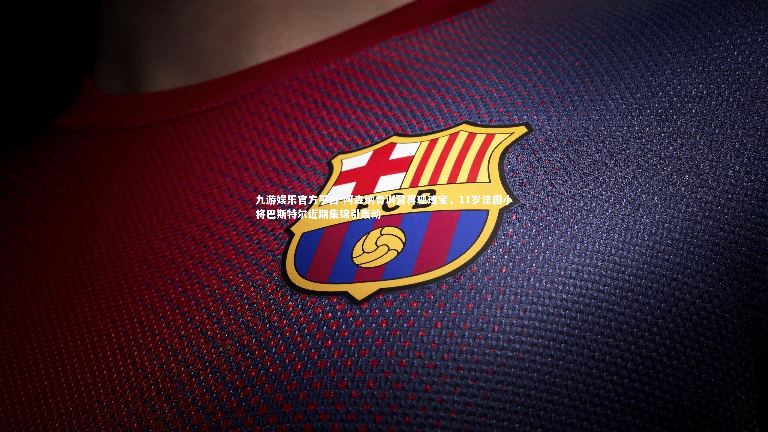 阿森纳青训营再现瑰宝,11岁法国小将巴斯特尔近期集锦引轰动