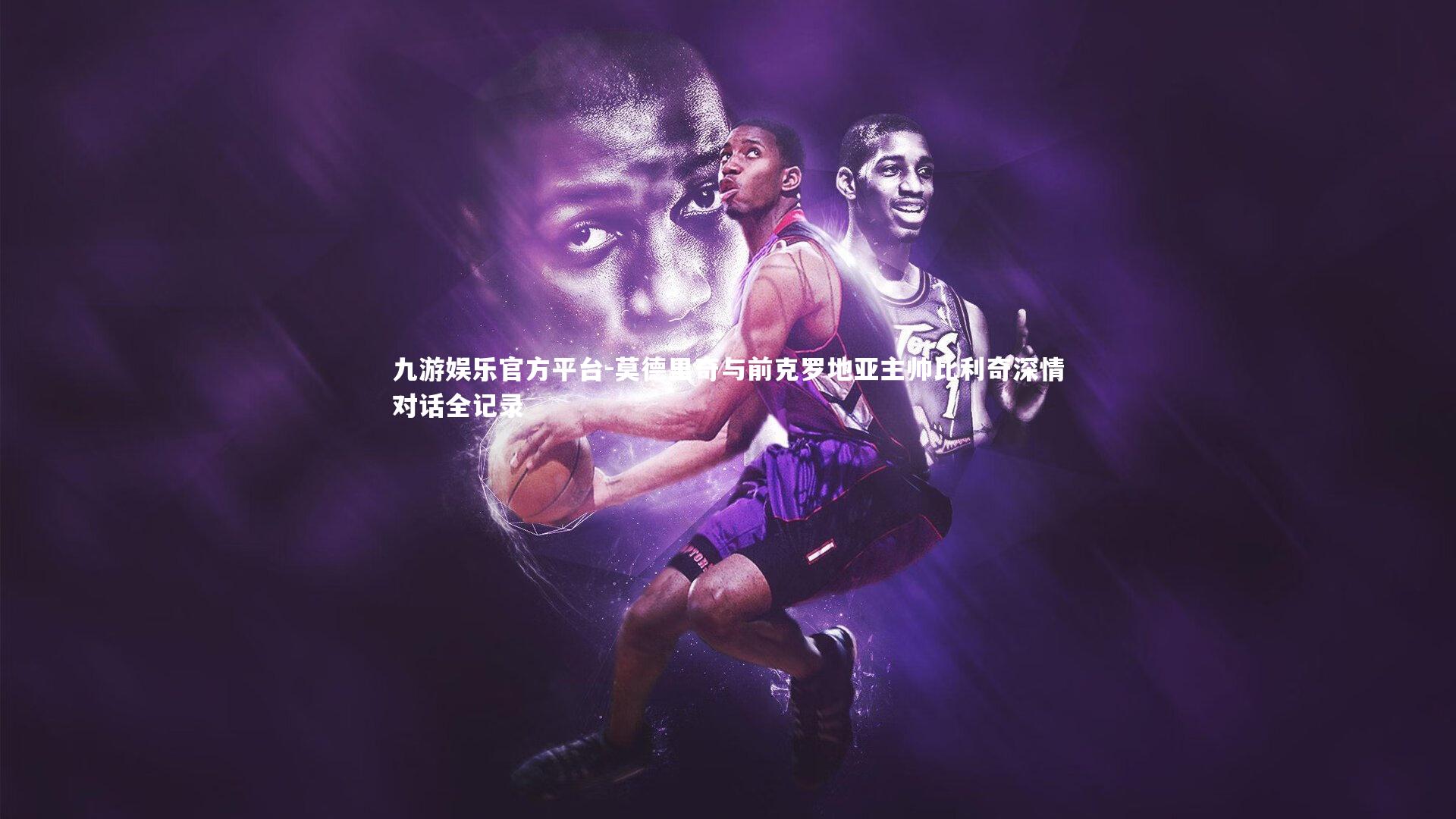 九游娱乐官方平台-莫德里奇与前克罗地亚主帅比利奇深情对话全记录