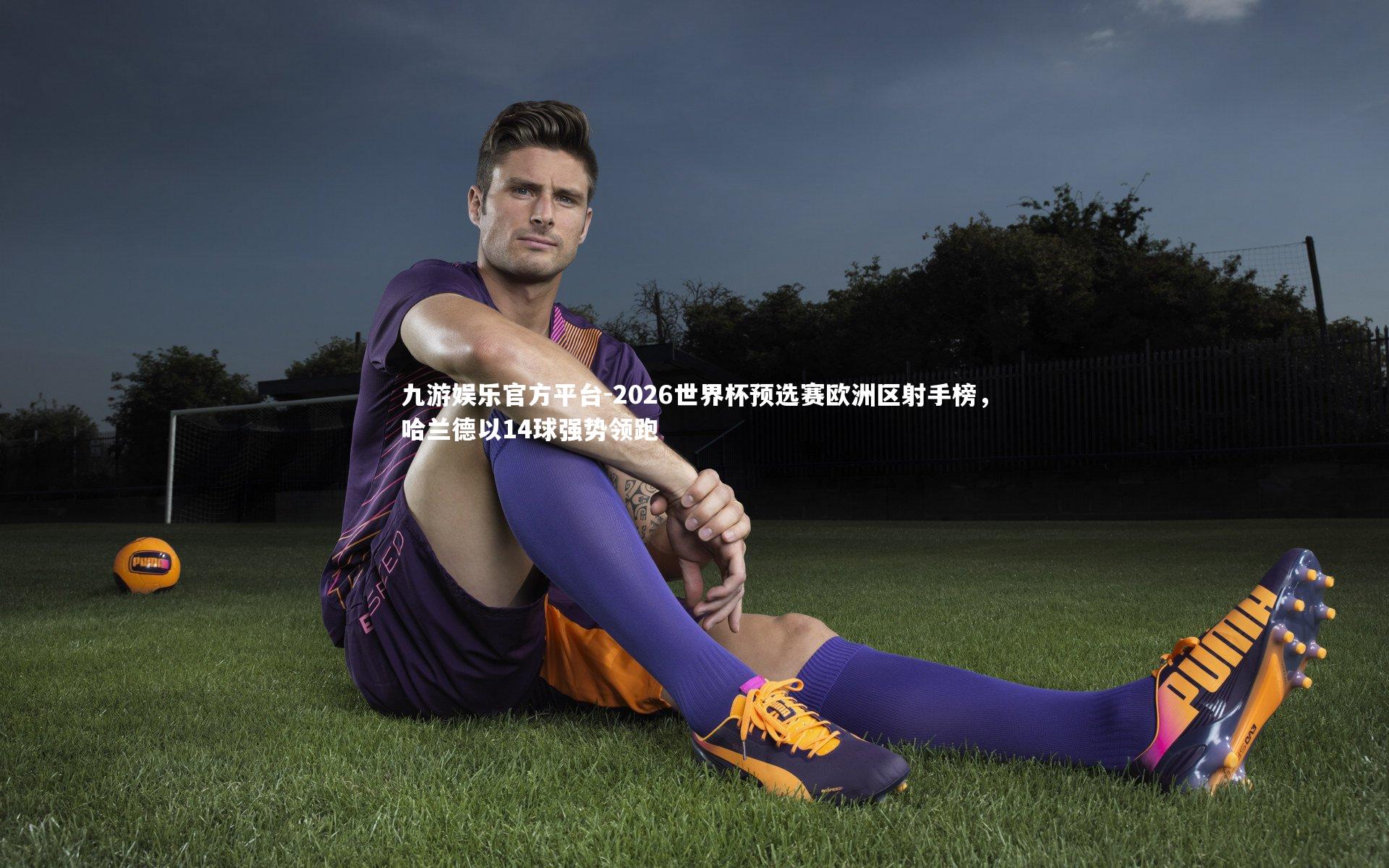 九游娱乐官方平台-2026世界杯预选赛欧洲区射手榜，哈兰德以14球强势领跑